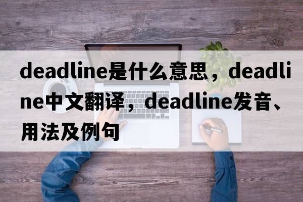 deadline是什么意思，deadline中文翻譯，deadline發(fā)音、用法及例句