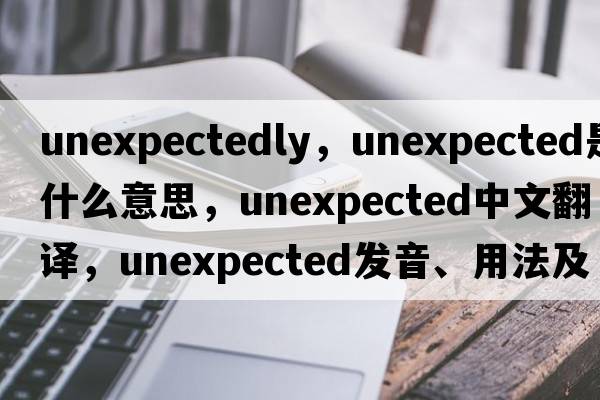 unexpectedly，unexpected是什么意思，unexpected中文翻譯，unexpected發(fā)音、用法及例句