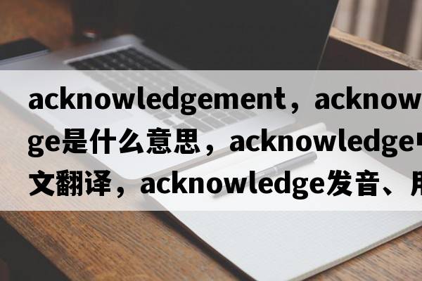 acknowledgement，acknowledge是什么意思，acknowledge中文翻譯，acknowledge發(fā)音、用法及例句