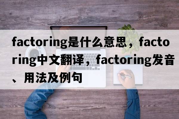 factoring是什么意思，factoring中文翻譯，factoring發(fā)音、用法及例句
