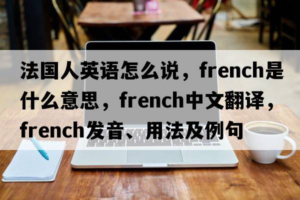 法國(guó)人英語(yǔ)怎么說，F(xiàn)rench是什么意思，F(xiàn)rench中文翻譯，F(xiàn)rench發(fā)音、用法及例句