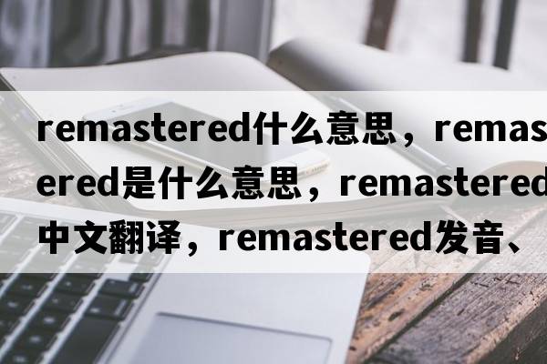 remastered什么意思，remastered是什么意思，remastered中文翻譯，remastered發(fā)音、用法及例句