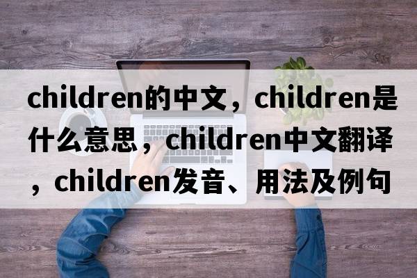 children的中文，children是什么意思，children中文翻譯，children發(fā)音、用法及例句
