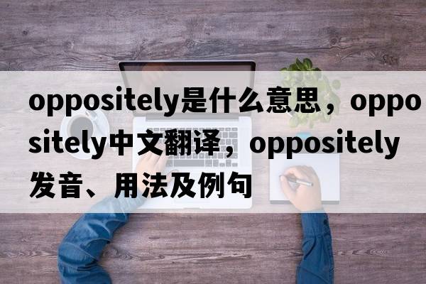 oppositely是什么意思，oppositely中文翻譯，oppositely發(fā)音、用法及例句