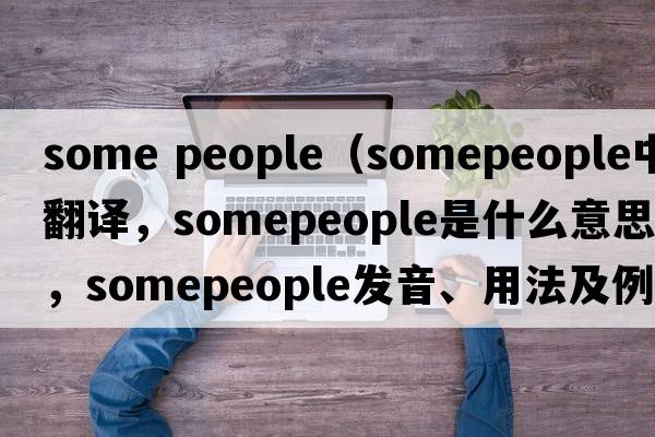 some people（somepeople中文翻譯，somepeople是什么意思，somepeople發(fā)音、用法及例句）