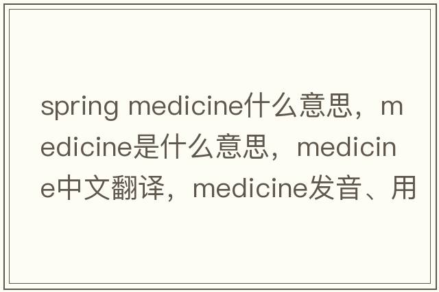 spring medicine什么意思，medicine是什么意思，medicine中文翻譯，medicine發(fā)音、用法及例句