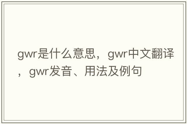 GWR是什么意思，GWR中文翻譯，GWR發(fā)音、用法及例句