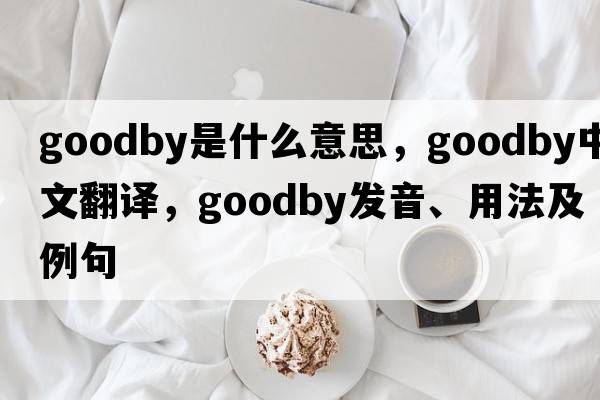 goodby是什么意思，goodby中文翻譯，goodby發(fā)音、用法及例句