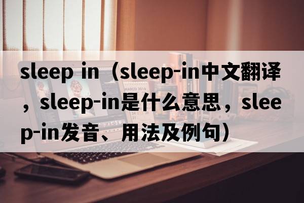 sleep in（sleep-in中文翻譯，sleep-in是什么意思，sleep-in發(fā)音、用法及例句）