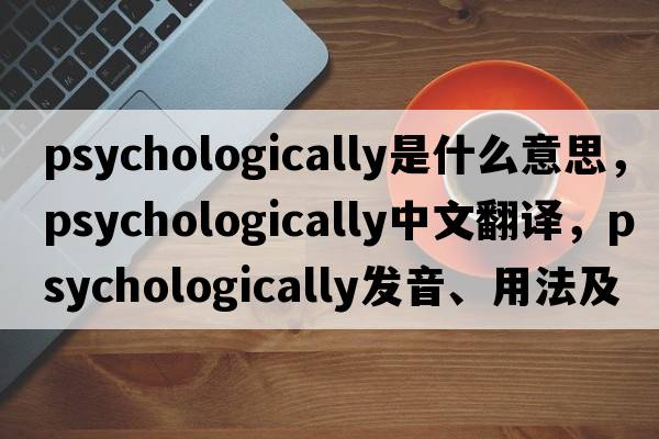psychologically是什么意思，psychologically中文翻譯，psychologically發(fā)音、用法及例句