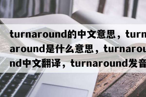 turnaround的中文意思，turnaround是什么意思，turnaround中文翻譯，turnaround發(fā)音、用法及例句