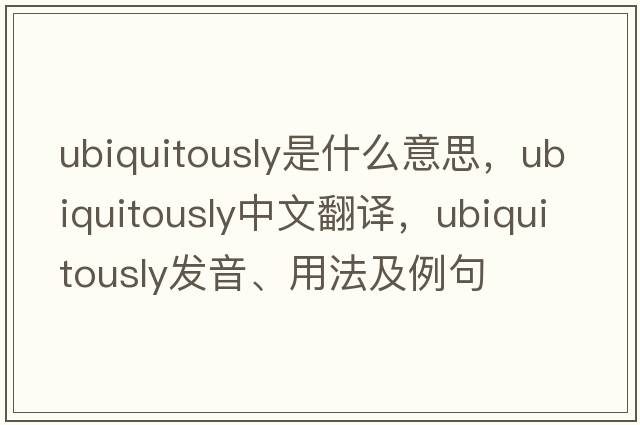 ubiquitously是什么意思，ubiquitously中文翻譯，ubiquitously發(fā)音、用法及例句