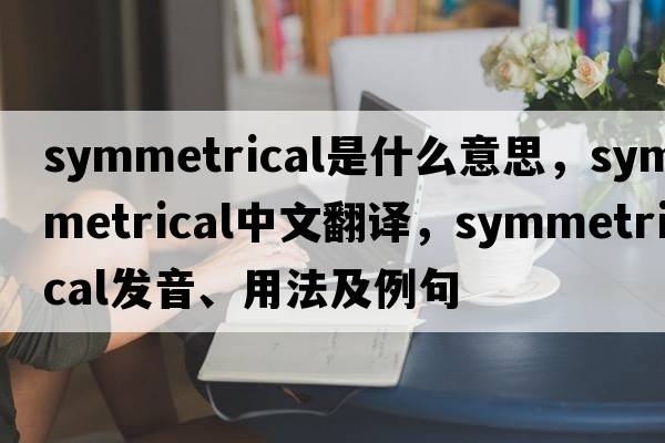 symmetrical是什么意思，symmetrical中文翻譯，symmetrical發(fā)音、用法及例句
