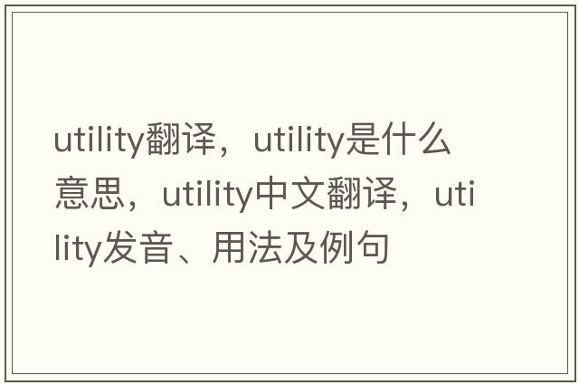utility翻譯，utility是什么意思，utility中文翻譯，utility發(fā)音、用法及例句
