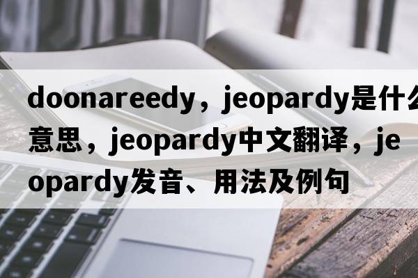 doonareedy，jeopardy是什么意思，jeopardy中文翻譯，jeopardy發(fā)音、用法及例句