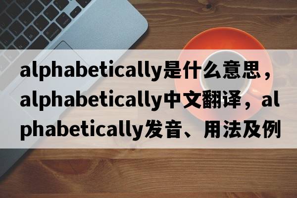 alphabetically是什么意思，alphabetically中文翻譯，alphabetically發(fā)音、用法及例句
