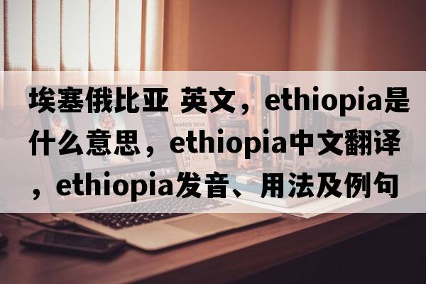 埃塞俄比亞 英文，Ethiopia是什么意思，Ethiopia中文翻譯，Ethiopia發(fā)音、用法及例句