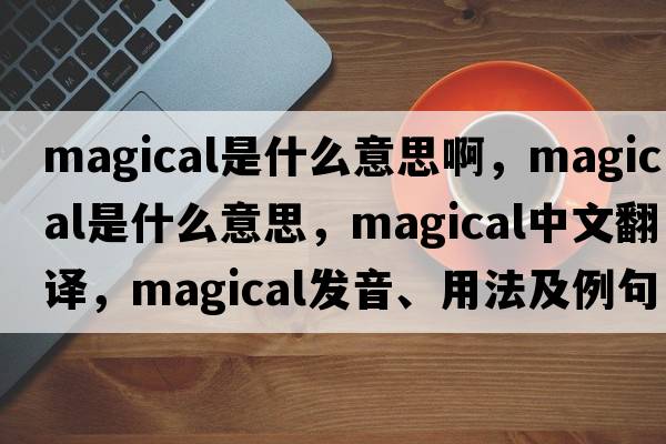 magical是什么意思啊，magical是什么意思，magical中文翻譯，magical發(fā)音、用法及例句
