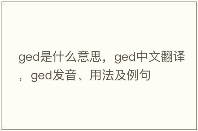 ged是什么意思，ged中文翻譯，ged發(fā)音、用法及例句