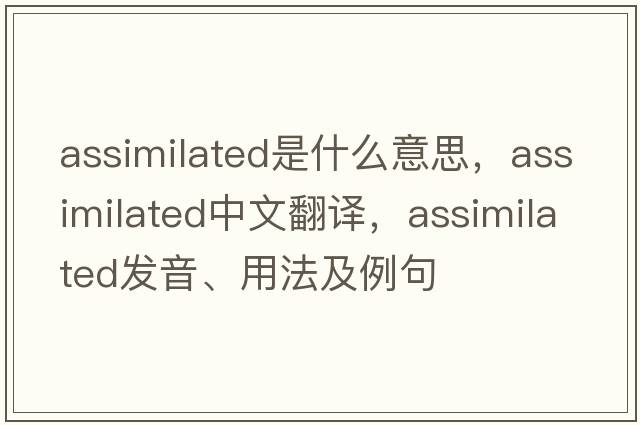 assimilated是什么意思，assimilated中文翻譯，assimilated發(fā)音、用法及例句