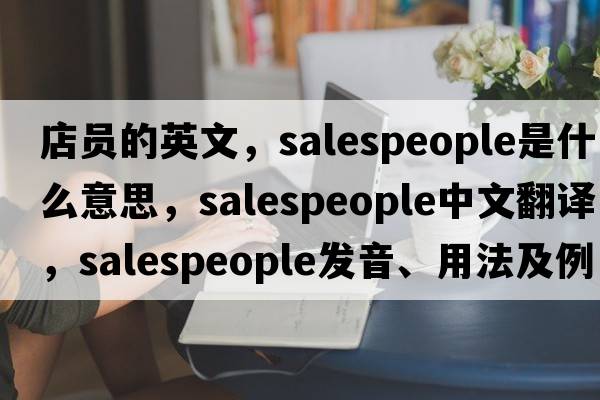 店員的英文，salespeople是什么意思，salespeople中文翻譯，salespeople發(fā)音、用法及例句