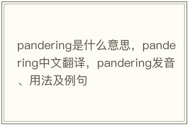 pandering是什么意思，pandering中文翻譯，pandering發(fā)音、用法及例句