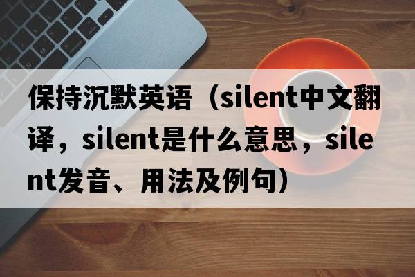 保持沉默英語(yǔ)（silent中文翻譯，silent是什么意思，silent發(fā)音、用法及例句）