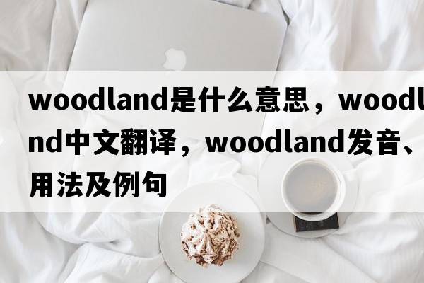 woodland是什么意思，woodland中文翻譯，woodland發(fā)音、用法及例句