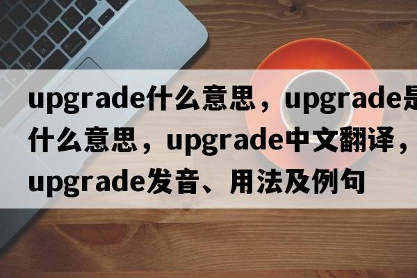 upgrade什么意思，upgrade是什么意思，upgrade中文翻譯，upgrade發(fā)音、用法及例句