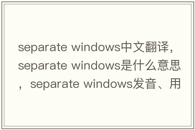 separate windows中文翻譯，separate windows是什么意思，separate windows發(fā)音、用法及例句