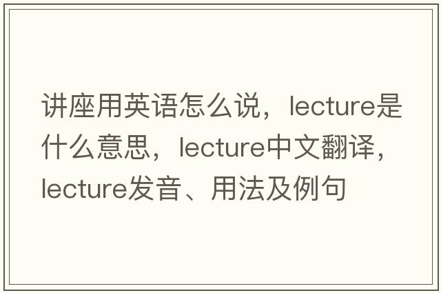 講座用英語怎么說，lecture是什么意思，lecture中文翻譯，lecture發(fā)音、用法及例句