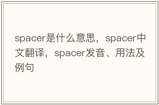 spacer是什么意思，spacer中文翻譯，spacer發(fā)音、用法及例句