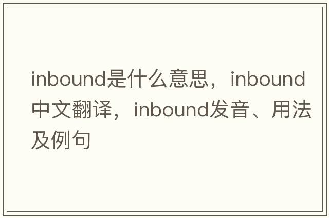 inbound是什么意思，inbound中文翻譯，inbound發(fā)音、用法及例句