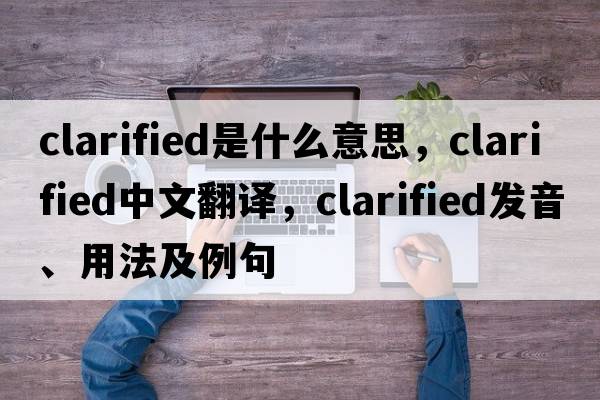 clarified是什么意思，clarified中文翻譯，clarified發(fā)音、用法及例句