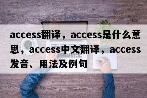 access翻譯，access是什么意思，access中文翻譯，access發(fā)音、用法及例句