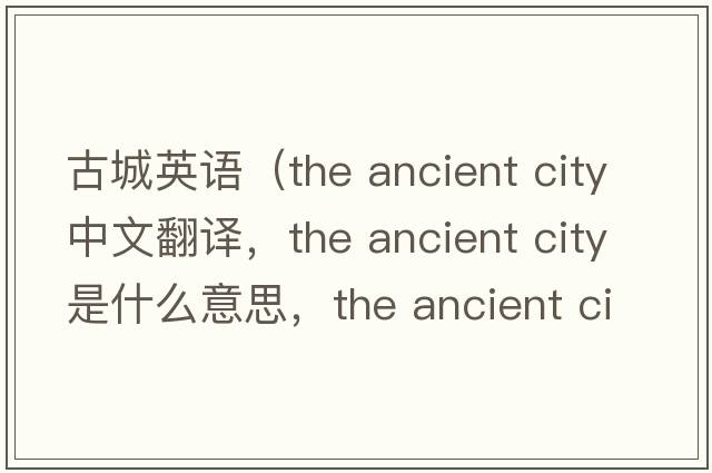 古城英語(yǔ)（the ancient city中文翻譯，the ancient city是什么意思，the ancient city發(fā)音、用法及例句）