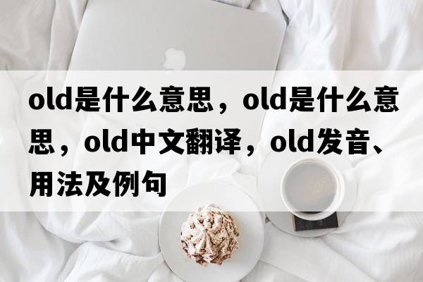 old是什么意思，old是什么意思，old中文翻譯，old發(fā)音、用法及例句