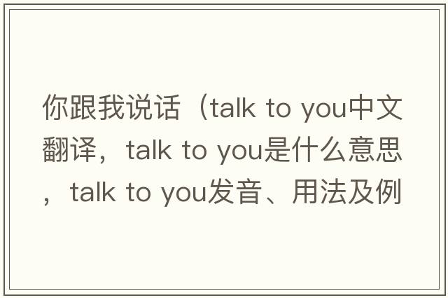 你跟我說話（talk to you中文翻譯，talk to you是什么意思，talk to you發(fā)音、用法及例句）