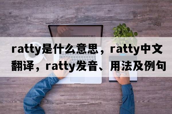 ratty是什么意思，ratty中文翻譯，ratty發(fā)音、用法及例句