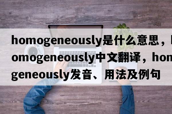homogeneously是什么意思，homogeneously中文翻譯，homogeneously發(fā)音、用法及例句