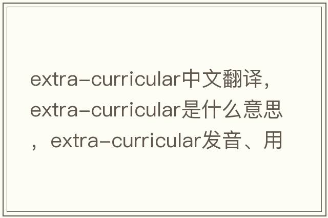 extra-curricular中文翻譯，extra-curricular是什么意思，extra-curricular發(fā)音、用法及例句