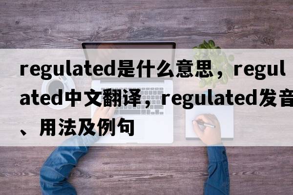 regulated是什么意思，regulated中文翻譯，regulated發(fā)音、用法及例句