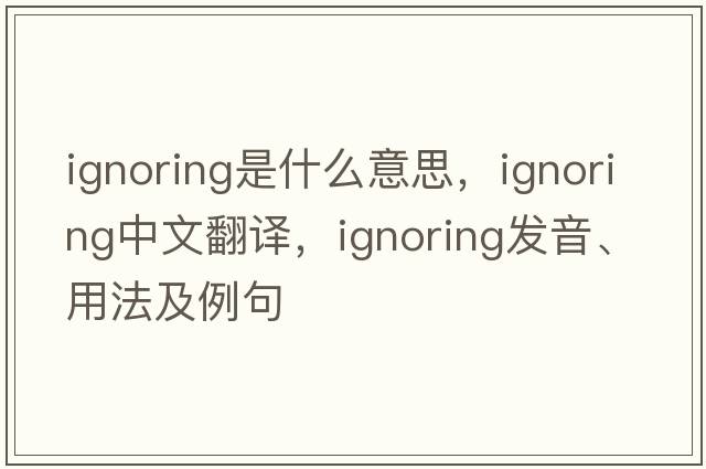 ignoring是什么意思，ignoring中文翻譯，ignoring發(fā)音、用法及例句