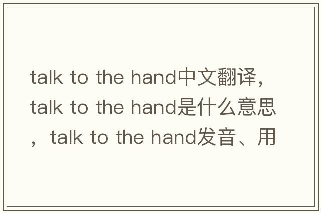 talk to the hand中文翻譯，talk to the hand是什么意思，talk to the hand發(fā)音、用法及例句