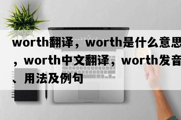 worth翻譯，worth是什么意思，worth中文翻譯，worth發(fā)音、用法及例句