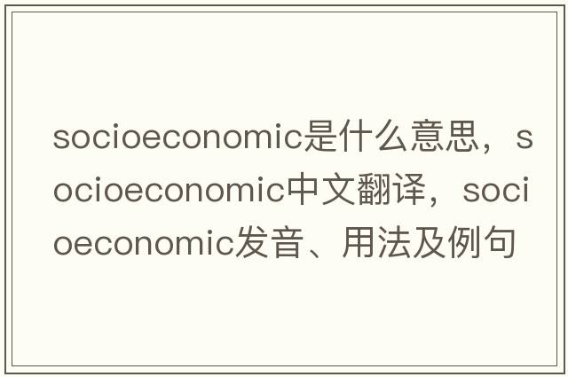 socioeconomic是什么意思，socioeconomic中文翻譯，socioeconomic發(fā)音、用法及例句