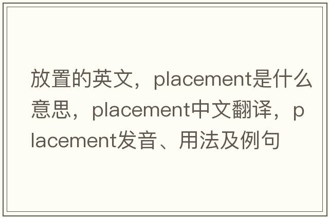 放置的英文，placement是什么意思，placement中文翻譯，placement發(fā)音、用法及例句
