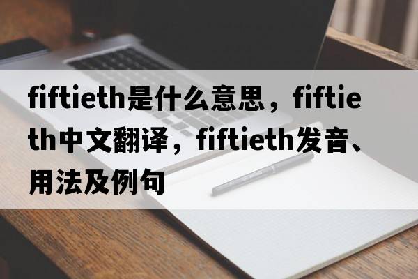 fiftieth是什么意思，fiftieth中文翻譯，fiftieth發(fā)音、用法及例句