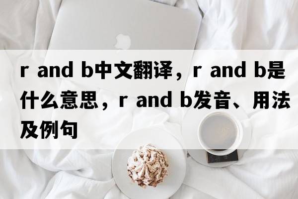 r and b中文翻譯，r and b是什么意思，r and b發(fā)音、用法及例句