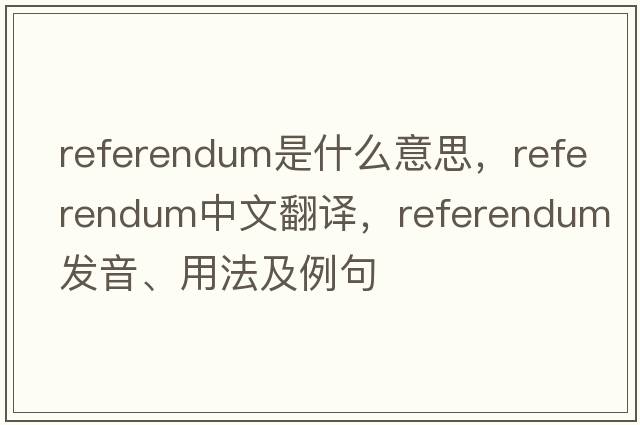 referendum是什么意思，referendum中文翻譯，referendum發(fā)音、用法及例句